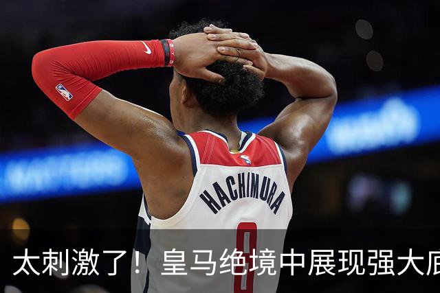 太刺激了！皇马绝境中展现强大底蕴 又一次死里逃生